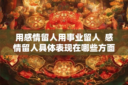 用感情留人用事业留人 感情留人具体表现在哪些方面 用感情留人用事业留人 感情留人具体表现在哪些方面