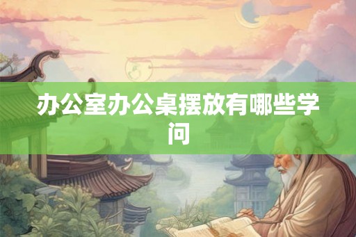 办公室办公桌摆放有哪些学问