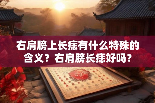 右肩膀上长痣有什么特殊的含义？右肩膀长痣好吗？