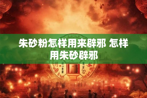 朱砂粉怎样用来辟邪 怎样用朱砂辟邪