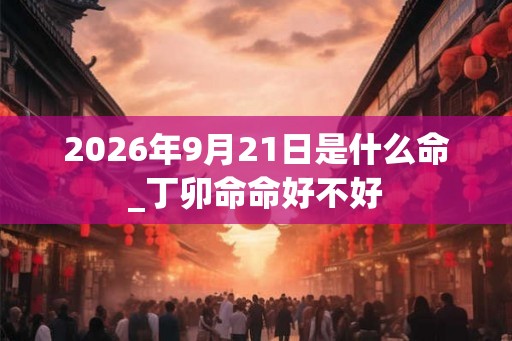 2026年9月21日是什么命_丁卯命命好不好