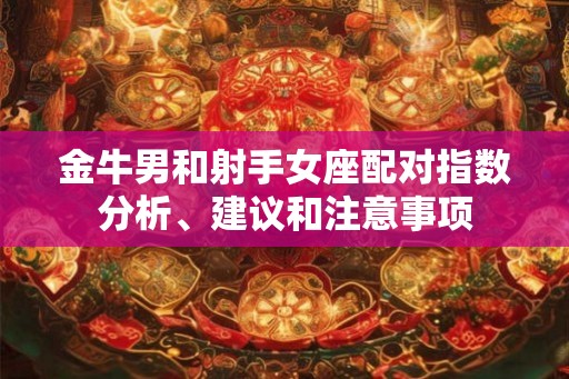 金牛男和射手女座配对指数分析、建议和注意事项 金牛男和射手女座配对指数分析、建议和注意事项