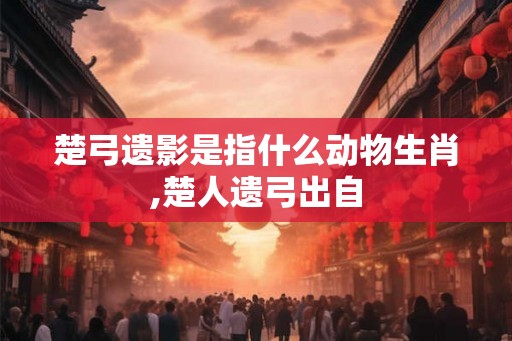 楚弓遗影是指什么动物生肖,楚人遗弓出自