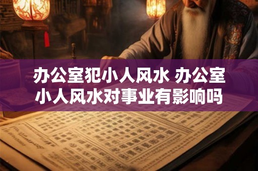 办公室犯小人风水 办公室小人风水对事业有影响吗