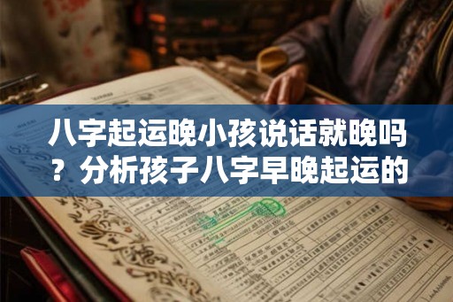 八字起运晚小孩说话就晚吗?分析孩子八字早晚起运的福气与劣势 八字起运晚小孩说话就晚吗?分析孩子八字早晚起运的福气与劣势