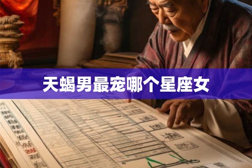 天蝎男最宠哪个星座女