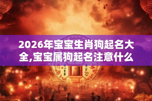 2026年宝宝生肖狗起名大全,宝宝属狗起名注意什么? 2026年宝宝生肖狗起名大全,宝宝属狗起名注意什么?