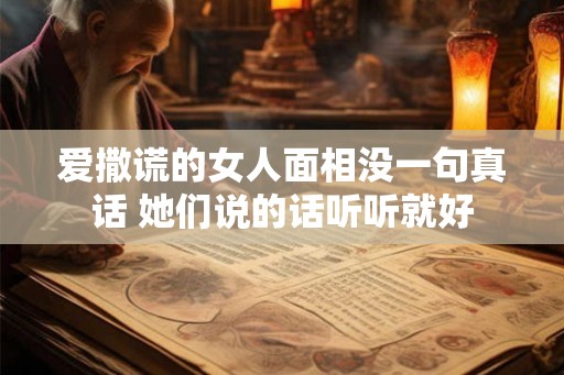 爱撒谎的女人面相没一句真话 她们说的话听听就好