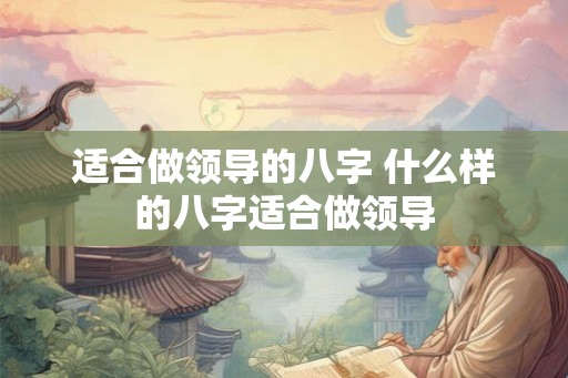 适合做领导的八字 什么样的八字适合做领导