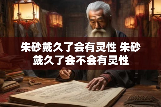 朱砂戴久了会有灵性 朱砂戴久了会不会有灵性