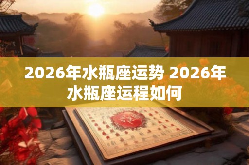 2026年水瓶座运势 2026年水瓶座运程如何