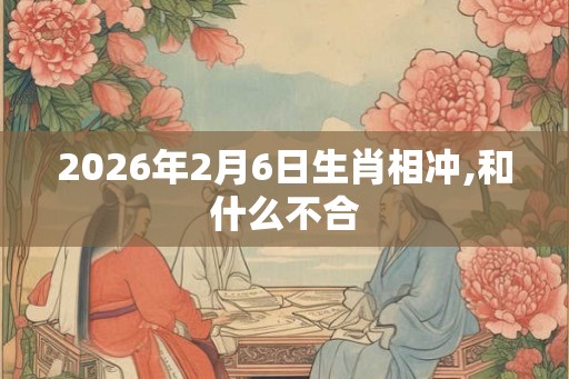 2026年2月6日生肖相冲,和什么不合