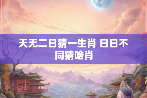 天无二日猜一生肖 日日不同猜啥肖