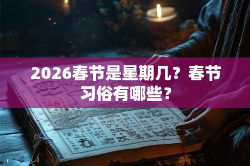 2026春节是星期几？春节习俗有哪些？