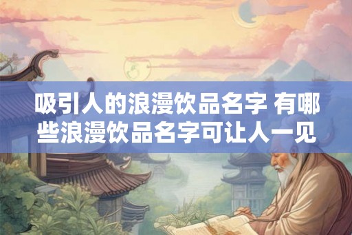 吸引人的浪漫饮品名字 有哪些浪漫饮品名字可让人一见倾心 吸引人的浪漫饮品名字 有哪些浪漫饮品名字可让人一见倾心