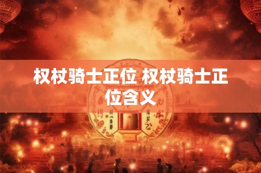 权杖骑士正位 权杖骑士正位含义 权杖骑士正位 权杖骑士正位含义