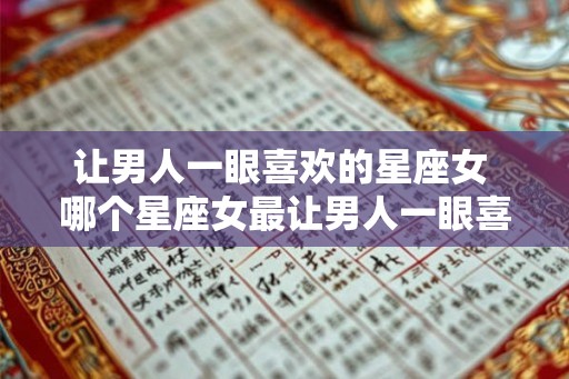 让男人一眼喜欢的星座女 哪个星座女最让男人一眼喜欢 让男人一眼喜欢的星座女 哪个星座女最让男人一眼喜欢