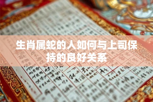生肖属蛇的人如何与上司保持的良好关系