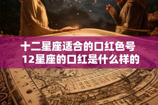 十二星座适合的口红色号  12星座的口红是什么样的