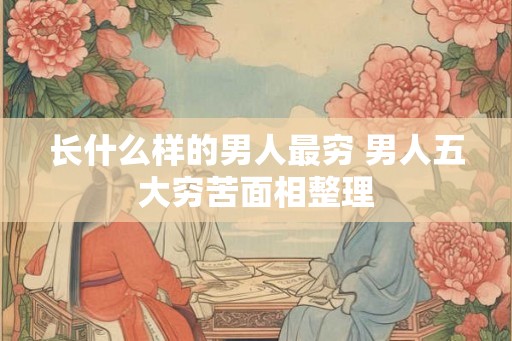 长什么样的男人最穷 男人五大穷苦面相整理 长什么样的男人最穷 男人五大穷苦面相整理