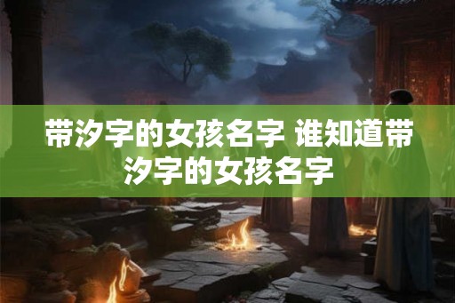 带汐字的女孩名字 谁知道带汐字的女孩名字