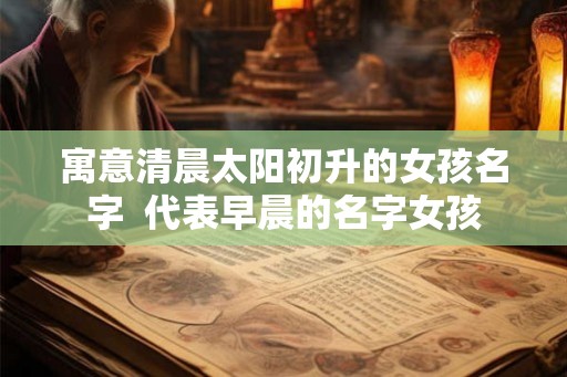 寓意清晨太阳初升的女孩名字  代表早晨的名字女孩