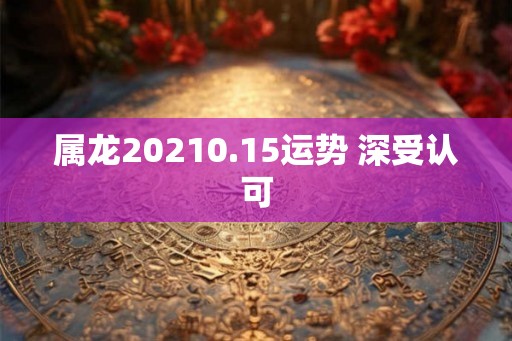 属龙20210.15运势 深受认可