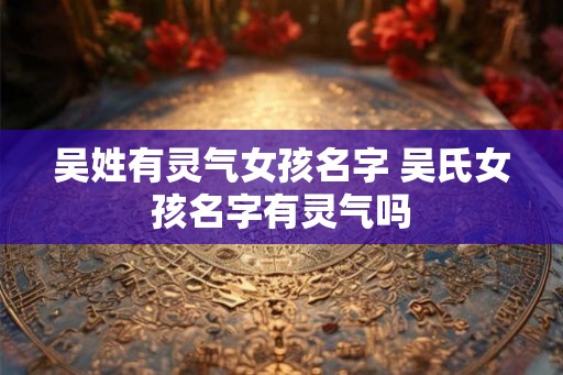 吴姓有灵气女孩名字 吴氏女孩名字有灵气吗