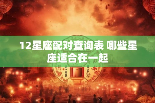 12星座配对查询表 哪些星座适合在一起
