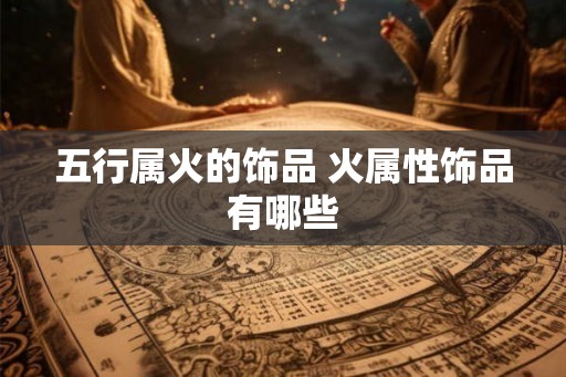 五行属火的饰品 火属性饰品有哪些
