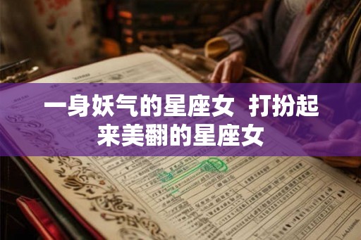 一身妖气的星座女  打扮起来美翻的星座女