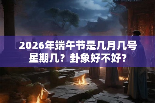 2026年端午节是几月几号星期几？卦象好不好？