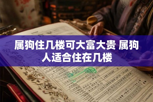 属狗住几楼可大富大贵 属狗人适合住在几楼