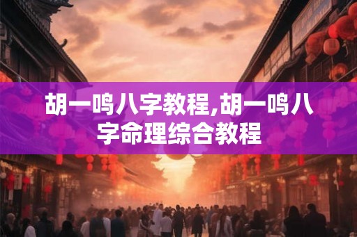 胡一鸣八字教程,胡一鸣八字命理综合教程