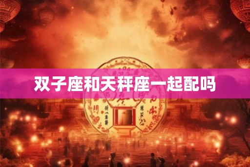 双子座和天秤座一起配吗