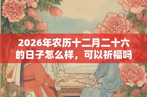 2026年农历十二月二十六的日子怎么样，可以祈福吗？