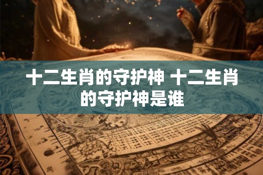 十二生肖的守护神 十二生肖的守护神是谁 十二生肖的守护神 十二生肖的守护神是谁