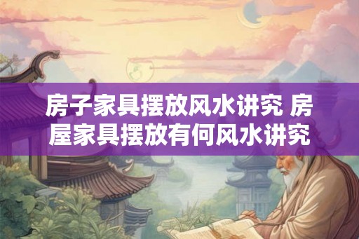 房子家具摆放风水讲究 房屋家具摆放有何风水讲究 房子家具摆放风水讲究 房屋家具摆放有何风水讲究