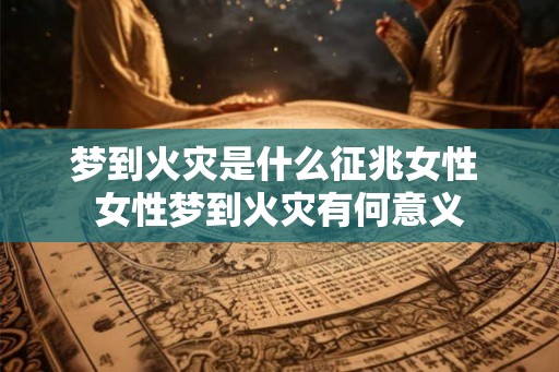 梦到火灾是什么征兆女性 女性梦到火灾有何意义 梦到火灾是什么征兆女性 女性梦到火灾有何意义