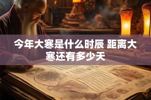 今年大寒是什么时辰 距离大寒还有多少天