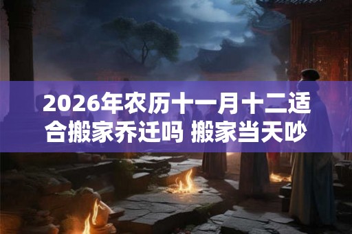 2026年农历十一月十二适合搬家乔迁吗 搬家当天吵架怎么破解 2026年农历十一月十二适合搬家乔迁吗 搬家当天吵架怎么破解