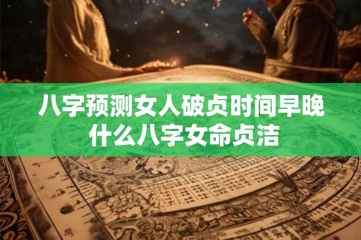 八字预测女人破贞时间早晚 什么八字女命贞洁