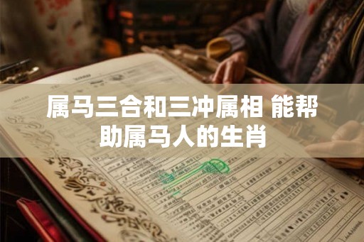 属马三合和三冲属相 能帮助属马人的生肖