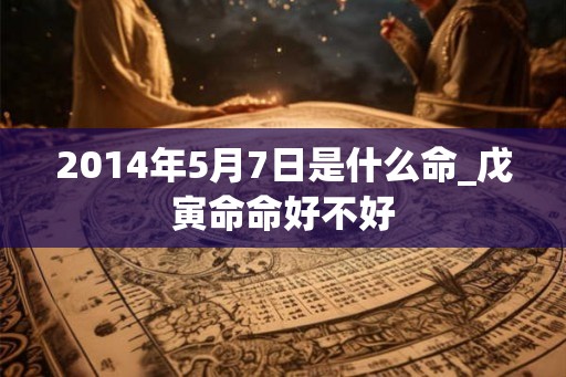 2014年5月7日是什么命_戊寅命命好不好