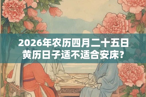 2026年农历四月二十五日黄历日子适不适合安床？