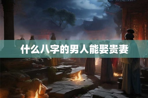 什么八字的男人能娶贵妻