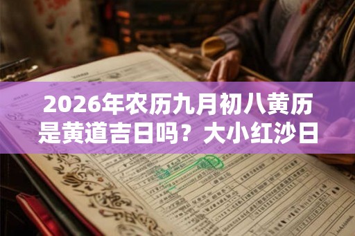 2026年农历九月初八黄历是黄道吉日吗？大小红沙日有什么区别？