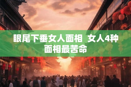 眼尾下垂女人面相  女人4种面相最苦命
