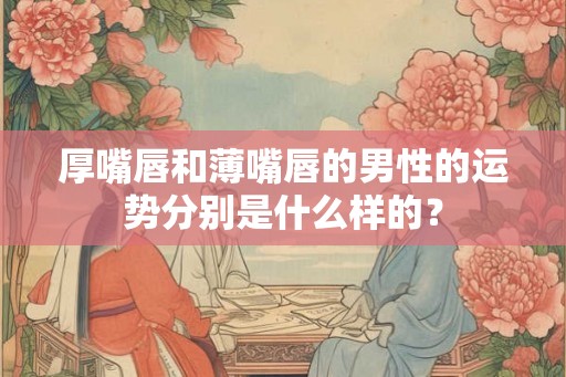 厚嘴唇和薄嘴唇的男性的运势分别是什么样的？