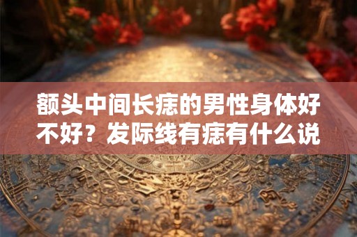 额头中间长痣的男性身体好不好?发际线有痣有什么说法? 额头中间长痣的男性身体好不好?发际线有痣有什么说法?